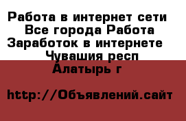 Работа в интернет сети. - Все города Работа » Заработок в интернете   . Чувашия респ.,Алатырь г.